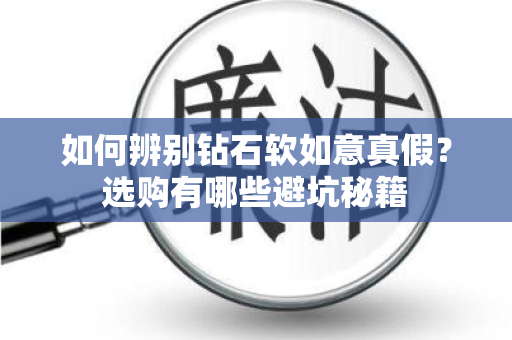 如何辨别钻石软如意真假？选购有哪些避坑秘籍